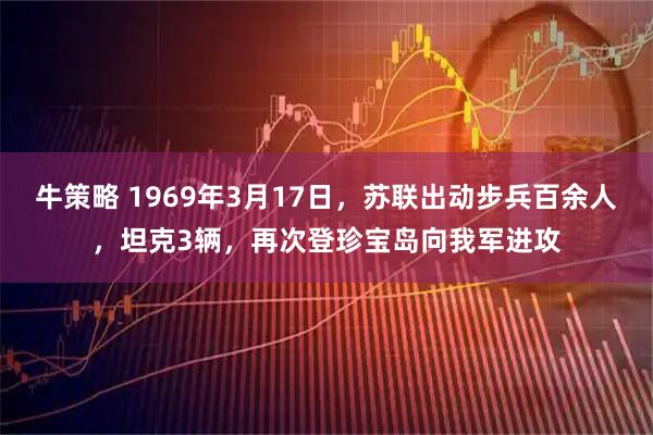 牛策略 1969年3月17日，苏联出动步兵百余人，坦克3辆，再次登珍宝岛向我军进攻