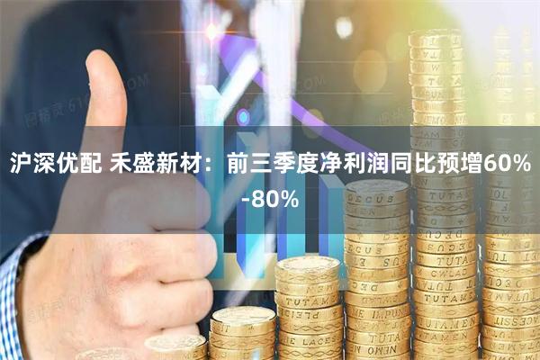 沪深优配 禾盛新材：前三季度净利润同比预增60%-80%