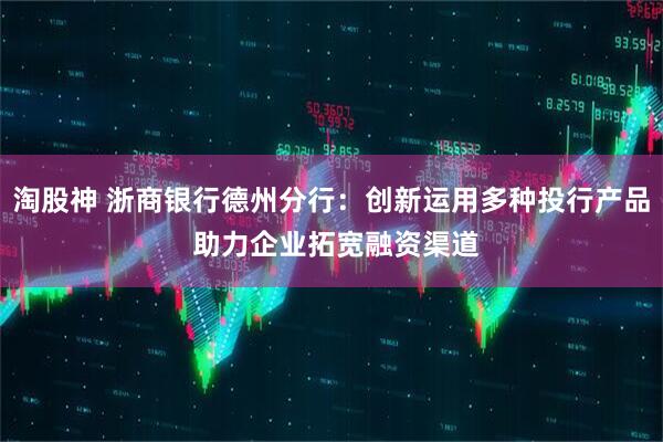 淘股神 浙商银行德州分行：创新运用多种投行产品 助力企业拓宽融资渠道
