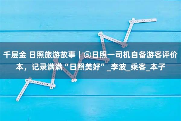 千层金 日照旅游故事|⑤日照一司机自备游客评价本,记录满满“日照美好”_李波_乘客_本子