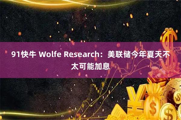 91快牛 Wolfe Research：美联储今年夏天不太可能加息