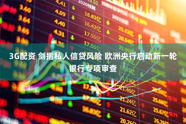 3G配资 剑指私人信贷风险 欧洲央行启动新一轮银行专项审查