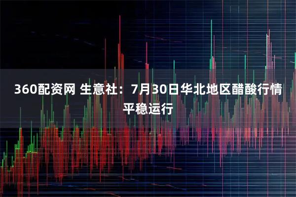 360配资网 生意社：7月30日华北地区醋酸行情平稳运行