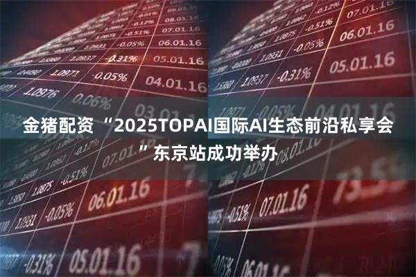 金猪配资 “2025TOPAI国际AI生态前沿私享会”东京站成功举办