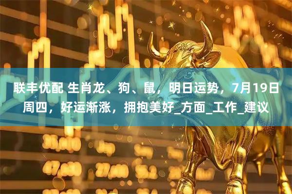 联丰优配 生肖龙、狗、鼠，明日运势，7月19日周四，好运渐涨，拥抱美好_方面_工作_建议