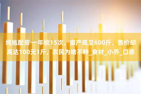 纯旭配资 一年收15次,亩产低至600斤,售价却高达100元1斤,农民为啥不种_食材_小乔_口感
