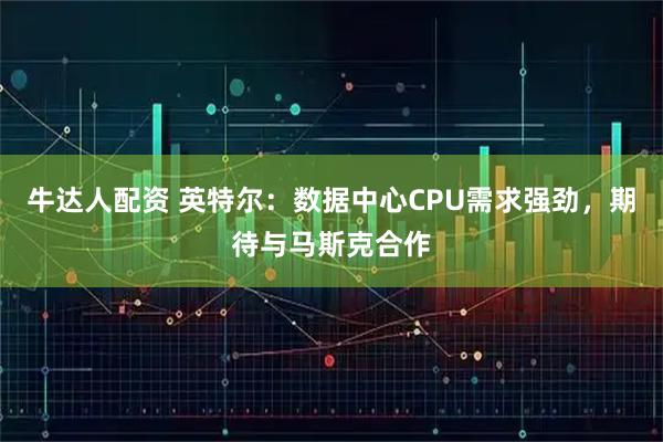 牛达人配资 英特尔：数据中心CPU需求强劲，期待与马斯克合作