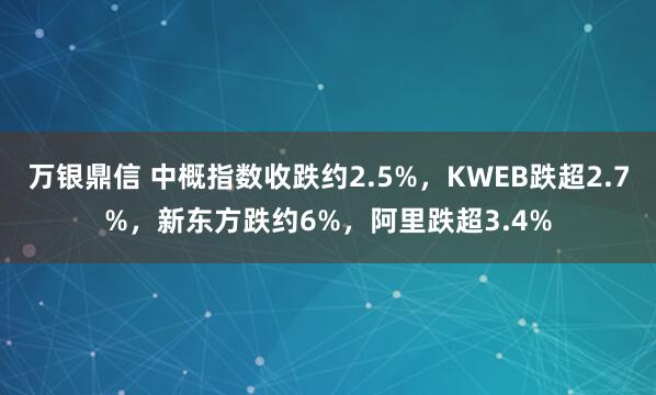万银鼎信 中概指数收跌约2.5%，KWEB跌超2.7%，新东方跌约6%，阿里跌超3.4%