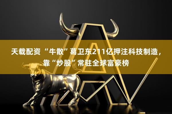 天载配资 “牛散”葛卫东211亿押注科技制造，靠“炒股”常驻全球富豪榜