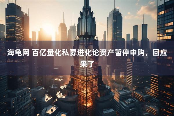 海龟网 百亿量化私募进化论资产暂停申购，回应来了