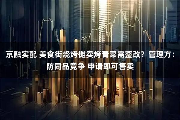 京融实配 美食街烧烤摊卖烤青菜需整改？管理方：防同品竞争 申请即可售卖