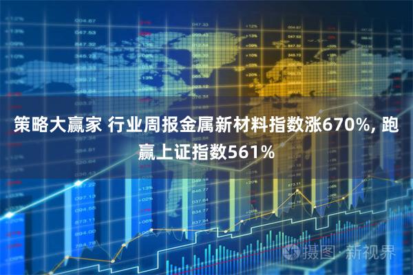 策略大赢家 行业周报金属新材料指数涨670%, 跑赢上证指数561%