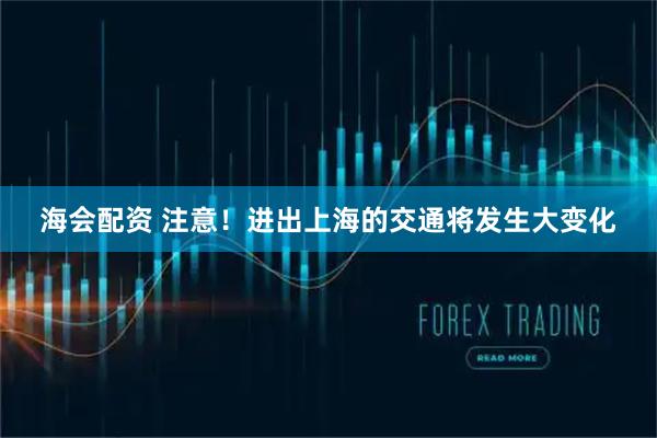 海会配资 注意！进出上海的交通将发生大变化