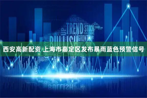 西安高新配资 上海市嘉定区发布暴雨蓝色预警信号