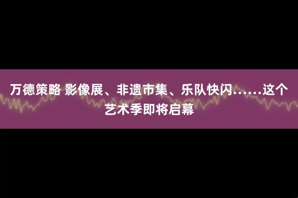 万德策略 影像展、非遗市集、乐队快闪……这个艺术季即将启幕