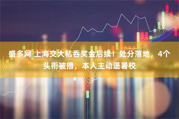盛多网 上海交大私吞奖金后续！处分落地，4个头衔被撸，本人主动退暑校