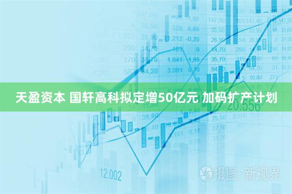 天盈资本 国轩高科拟定增50亿元 加码扩产计划