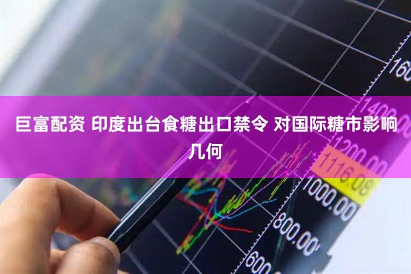 巨富配资 印度出台食糖出口禁令 对国际糖市影响几何