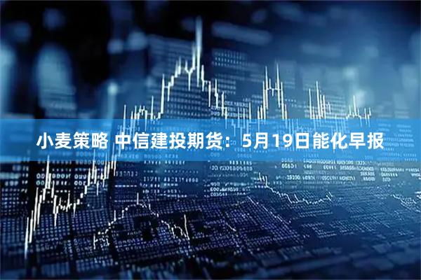 小麦策略 中信建投期货:5月19日能化早报