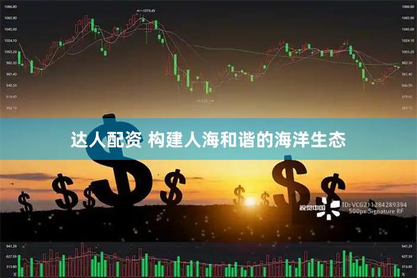 达人配资 构建人海和谐的海洋生态