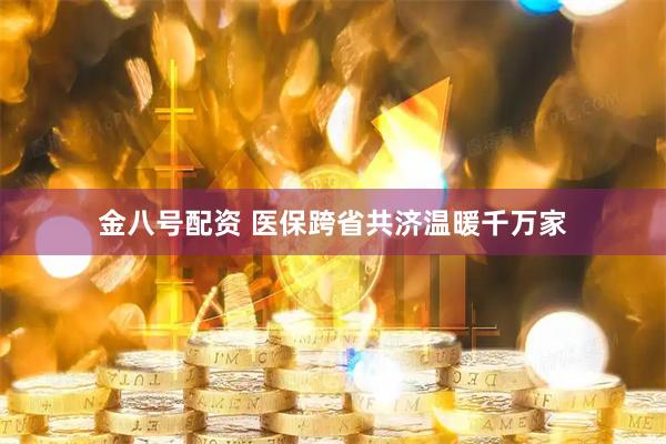 金八号配资 医保跨省共济温暖千万家