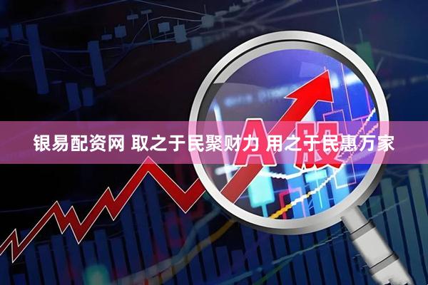 银易配资网 取之于民聚财力 用之于民惠万家