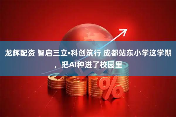 龙辉配资 智启三立•科创筑行 成都站东小学这学期,把AI种进了校园里