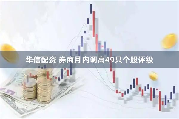 华信配资 券商月内调高49只个股评级