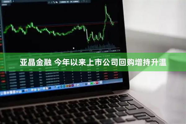 亚晶金融 今年以来上市公司回购增持升温