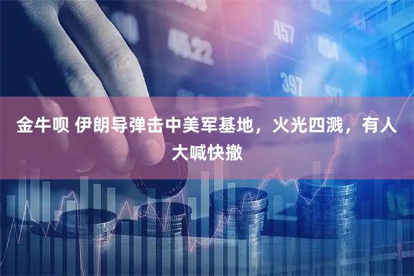 金牛呗 伊朗导弹击中美军基地，火光四溅，有人大喊快撤