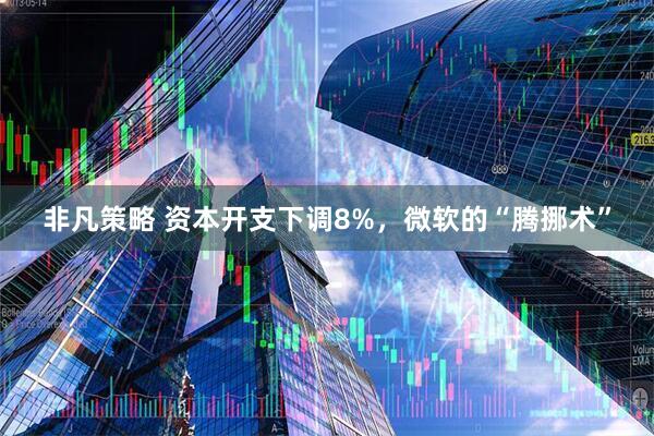 非凡策略 资本开支下调8%，微软的“腾挪术”
