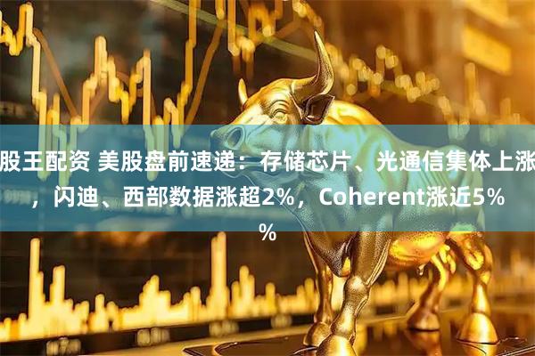 股王配资 美股盘前速递：存储芯片、光通信集体上涨，闪迪、西部数据涨超2%，Coherent涨近5%