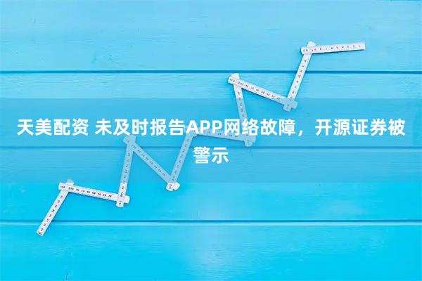 天美配资 未及时报告APP网络故障，开源证券被警示