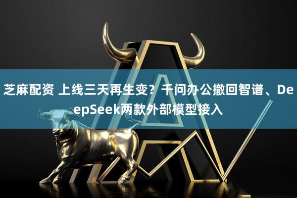 芝麻配资 上线三天再生变?千问办公撤回智谱、DeepSeek两款外部模型接入