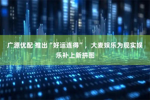 广源优配 推出“好运连得”,大麦娱乐为现实娱乐补上新拼图