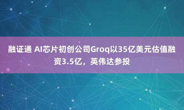 融证通 AI芯片初创公司Groq以35亿美元估值融资3.5亿，英伟达参投