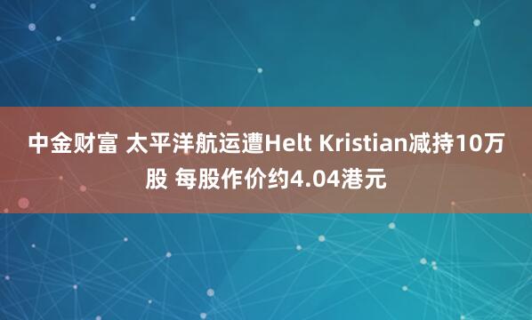 中金财富 太平洋航运遭Helt Kristian减持10万股 每股作价约4.04港元