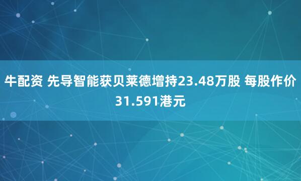 牛配资 先导智能获贝莱德增持23.48万股 每股作价31.591港元