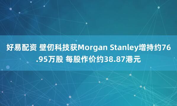 好易配资 壁仞科技获Morgan Stanley增持约76.95万股 每股作价约38.87港元