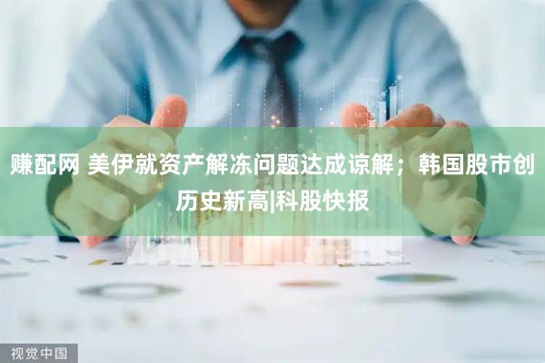 赚配网 美伊就资产解冻问题达成谅解；韩国股市创历史新高|科股快报